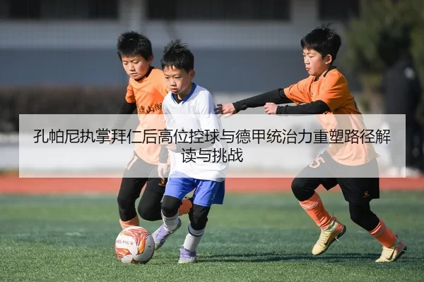 孔帕尼执掌拜仁后高位控球与德甲统治力重塑路径解读与挑战