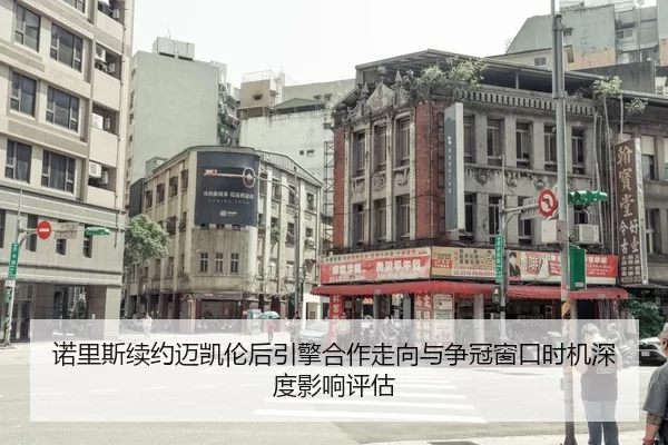诺里斯续约迈凯伦后引擎合作走向与争冠窗口时机深度影响评估
