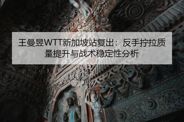 王曼昱WTT新加坡站复出：反手拧拉质量提升与战术稳定性分析